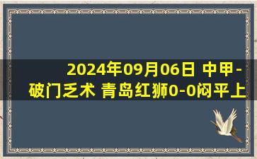 2024年09月06日 中甲-破门乏术 青岛红狮0-0闷平上海嘉定汇龙